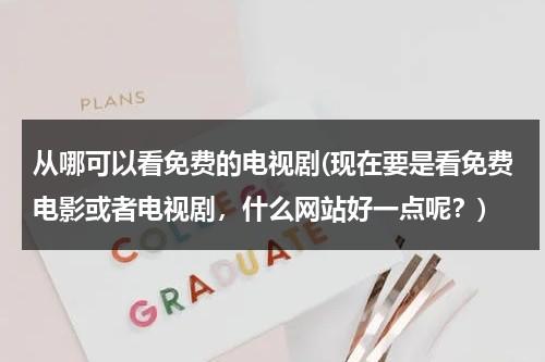 从哪可以看免费的电视剧(现在要是看免费电影或者电视剧，什么网站好一点呢？)（哪能看到免费的电视剧）-第1张图片-九妖电影