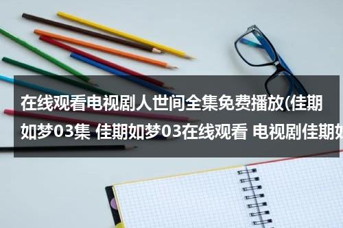 在线观看电视剧人世间全集免费播放(佳期如梦03集 佳期如梦03在线观看 电视剧佳期如梦04集 电视剧佳期如梦04高清全集观看优酷土豆)（佳期如梦电视剧西瓜影视）-第1张图片-九妖电影