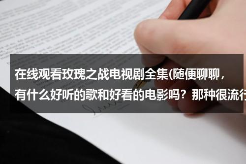 在线观看玫瑰之战电视剧全集(随便聊聊，有什么好听的歌和好看的电影吗？那种很流行的。)（玫瑰之战电视剧出品方）-第1张图片-九妖电影