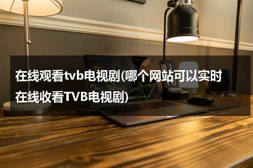 在线观看tvb电视剧(哪个网站可以实时在线收看TVB电视剧)（看tvb电视剧网站）-第1张图片-九妖电影