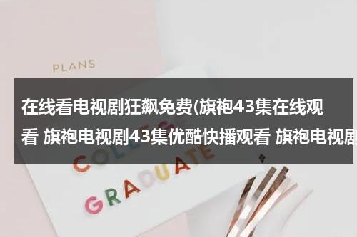 在线看电视剧狂飙免费(旗袍43集在线观看 旗袍电视剧43集优酷快播观看 旗袍电视剧全集43集播放 旗袍第43集剧情介绍)（电视剧《狂飙》）-第1张图片-九妖电影