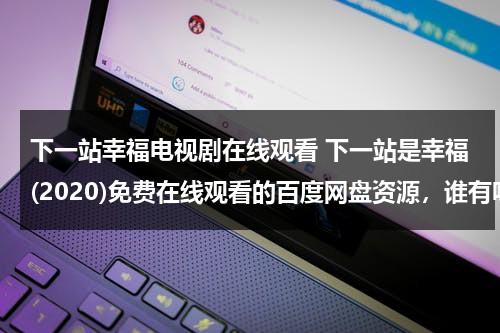 下一站幸福电视剧在线观看 下一站是幸福(2020)免费在线观看的百度网盘资源，谁有呀（下一站幸福在线观看免费完整版好剧屋）-第1张图片-九妖电影