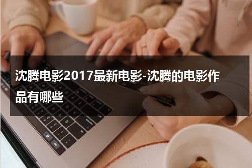 沈腾电影2017最新电影-沈腾的电影作品有哪些（沈腾的电影2022）-第1张图片-九妖电影