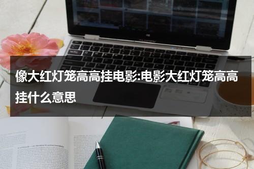 像大红灯笼高高挂电影:电影大红灯笼高高挂什么意思（大红灯笼高高挂讲的什么意思）-第1张图片-九妖电影