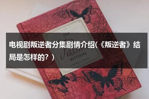 电视剧叛逆者分集剧情介绍(《叛逆者》结局是怎样的？)（叛逆者分集剧情介绍29集）-第1张图片-九妖电影