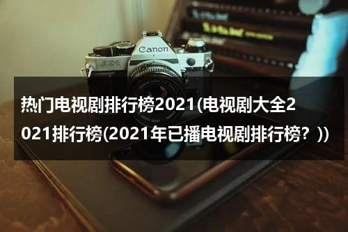 热门电视剧排行榜2021(电视剧大全2021排行榜(2021年已播电视剧排行榜？))（电视剧排行榜2021最火）-第1张图片-九妖电影