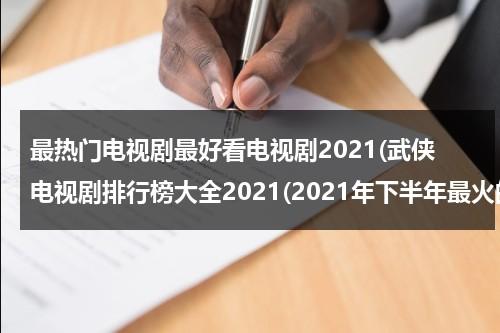 最热门电视剧最好看电视剧2021(武侠电视剧排行榜大全2021(2021年下半年最火的武侠电视剧?))（电视剧推荐最热）-第1张图片-九妖电影