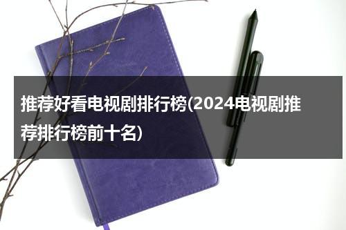 推荐好看电视剧排行榜(2024电视剧推荐排行榜前十名)（好看的电视2021排行榜前十名）-第1张图片-九妖电影