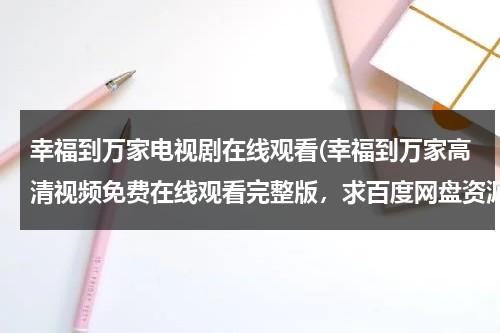 幸福到万家电视剧在线观看(幸福到万家高清视频免费在线观看完整版，求百度网盘资源)（幸福到万家在线播放免费观看）-第1张图片-九妖电影