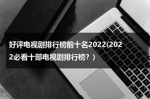 好评电视剧排行榜前十名2022(2022必看十部电视剧排行榜？)（好评电视剧推荐）-第1张图片-九妖电影