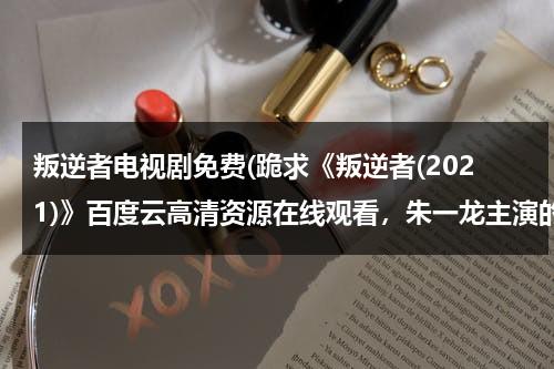 叛逆者电视剧免费(跪求《叛逆者(2021)》百度云高清资源在线观看，朱一龙主演的)（叛逆者全集1~43集完整版免费观看）-第1张图片-九妖电影