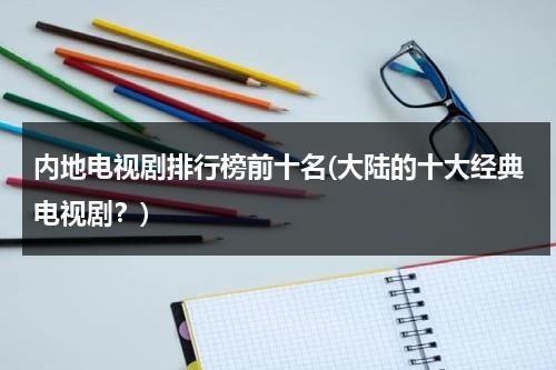 内地电视剧排行榜前十名(大陆的十大经典电视剧？)（内地电视剧大全2021排行榜）-第1张图片-九妖电影