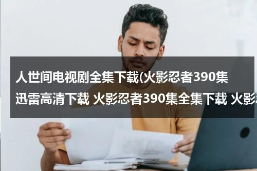 人世间电视剧全集下载(火影忍者390集迅雷高清下载 火影忍者390集全集下载 火影忍者390集DVD版下载 火影忍者390集高清在线观看)（人世间2下载）-第1张图片-九妖电影