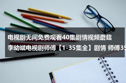 电视剧无间免费观看40集剧情视频蘑菇 李幼斌电视剧师傅【1-35集全】剧情 师傅35集在线观看 李幼斌电视剧师傅1-35集大结局优酷土豆网推荐地址（鸡 鸡 鸡 尖嘴对天啼 三更呼皓月 五鼓唤晨曦澎湃）-第1张图片-九妖电影