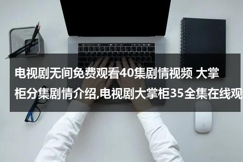 电视剧无间免费观看40集剧情视频 大掌柜分集剧情介绍,电视剧大掌柜35全集在线观看,大掌柜电视剧土豆网全集播放（电视剧《无间》）-第1张图片-九妖电影