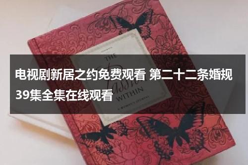 电视剧新居之约免费观看 第二十二条婚规39集全集在线观看（新居演员表名单）-第1张图片-九妖电影