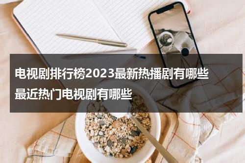 电视剧排行榜2023最新热播剧有哪些 最近热门电视剧有哪些（2021热播电视连续剧）-第1张图片-九妖电影