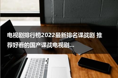 电视剧排行榜2022最新排名谍战剧 推荐好看的国产谍战电视剧...（谍战片电视剧十大排名胜算）-第1张图片-九妖电影