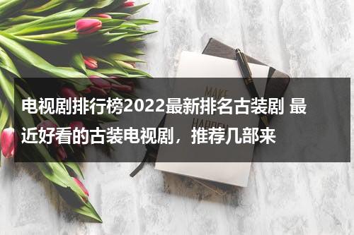 电视剧排行榜2022最新排名古装剧 最近好看的古装电视剧，推荐几部来（电视剧推荐2021古装）-第1张图片-九妖电影