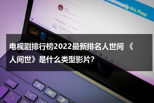 电视剧排行榜2022最新排名人世间 《人间世》是什么类型影片？（人间世讲的是什么内容）-第1张图片-九妖电影