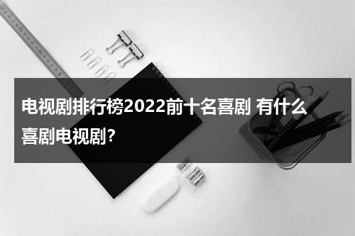 电视剧排行榜2022前十名喜剧 有什么喜剧电视剧？（好看的喜剧片最新喜剧片）-第1张图片-九妖电影