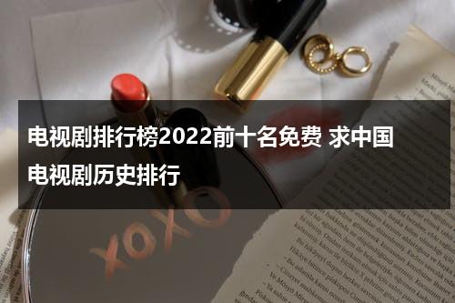 电视剧排行榜2022前十名免费 求中国电视剧历史排行（电视剧排行榜2021前十）-第1张图片-九妖电影