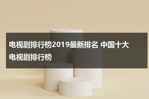 电视剧排行榜2019最新排名 中国十大电视剧排行榜（中国电视剧十大）-第1张图片-九妖电影