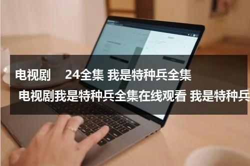 电视剧    24全集 我是特种兵全集 电视剧我是特种兵全集在线观看 我是特种兵电视剧全集下载 我是特种兵24集全集（电视剧我是特种兵1在线播放）-第1张图片-九妖电影