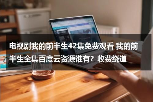 电视剧我的前半生42集免费观看 我的前半生全集百度云资源谁有？收费绕道（万能五笔全角半角切换快捷键）-第1张图片-九妖电影