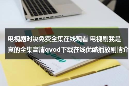 电视剧对决免费全集在线观看 电视剧我是真的全集高清qvod下载在线优酷播放剧情介绍（我对你的爱是真的剧情介绍）-第1张图片-九妖电影