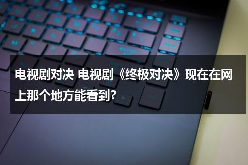 电视剧对决 电视剧《终极对决》现在在网上那个地方能看到?（电视机终极对决）-第1张图片-九妖电影