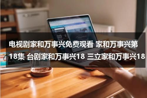 电视剧家和万事兴免费观看 家和万事兴第18集 台剧家和万事兴18 三立家和万事兴18 在线看地址哪有？（电视剧家和万事兴第一集）-第1张图片-九妖电影