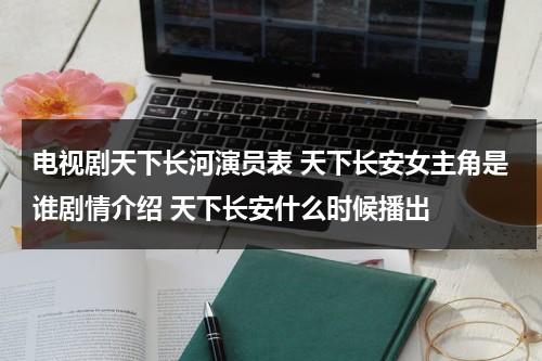 电视剧天下长河演员表 天下长安女主角是谁剧情介绍 天下长安什么时候播出（天下长安剧本路透）-第1张图片-九妖电影