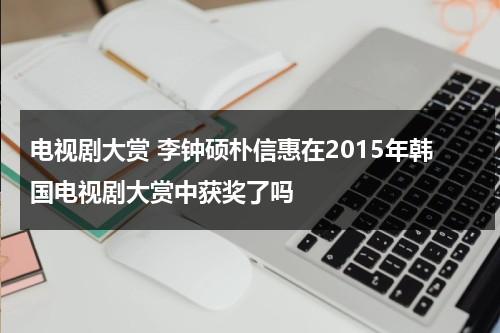 电视剧大赏 李钟硕朴信惠在2015年韩国电视剧大赏中获奖了吗（朴信惠李钟硕颁奖典礼）-第1张图片-九妖电影