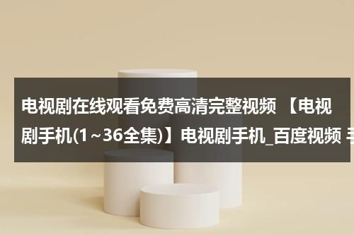 电视剧在线观看免费高清完整视频 【电视剧手机(1~36全集)】电视剧手机_百度视频 手机电视剧下载 手机电影QVOD在线观看地址是多少？（电视剧 手机 在线播放）-第1张图片-九妖电影