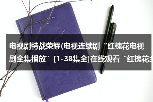 电视剧特战荣耀(电视连续剧“红槐花电视剧全集播放”[1-38集全]在线观看“红槐花全集大结局优酷土豆网)（特战荣耀第1集的音乐）-第1张图片-九妖电影