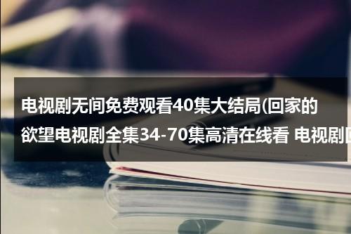 电视剧无间免费观看40集大结局(回家的欲望电视剧全集34-70集高清在线看 电视剧回家的欲望大结局迅雷DVD观看)（回家的欲望电视剧全集65集剧情介绍）-第1张图片-九妖电影