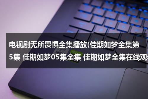 电视剧无所畏惧全集播放(佳期如梦全集第5集 佳期如梦05集全集 佳期如梦全集在线观看 佳期如电视剧全集完整版)（无所无惧2演员表）-第1张图片-九妖电影