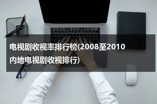 电视剧收视率排行榜(2008至2010内地电视剧收视排行)（查询电视剧收视率）-第1张图片-九妖电影