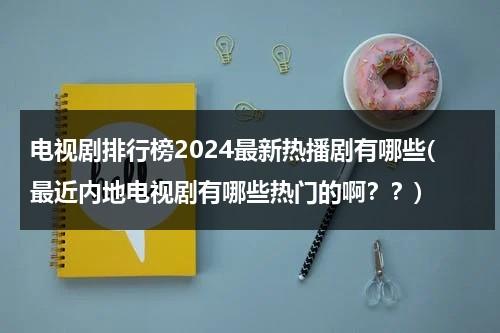 电视剧排行榜2024最新热播剧有哪些(最近内地电视剧有哪些热门的啊？？)（今年最火电视剧）-第1张图片-九妖电影