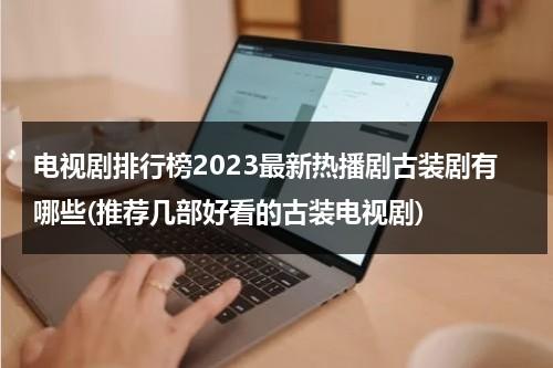 电视剧排行榜2023最新热播剧古装剧有哪些(推荐几部好看的古装电视剧)（热播电视剧古装排行榜2024最新）-第1张图片-九妖电影