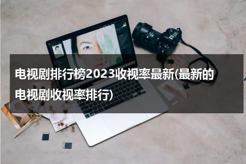 电视剧排行榜2023收视率最新(最新的电视剧收视率排行)（电视剧收视排行榜2021最新）-第1张图片-九妖电影