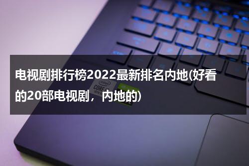 电视剧排行榜2022最新排名内地(好看的20部电视剧，内地的)（内地电视剧大全,内地电视剧排行榜）-第1张图片-九妖电影