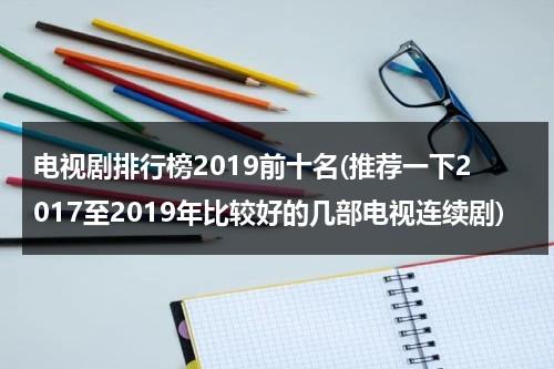 电视剧排行榜2019前十名(推荐一下2017至2019年比较好的几部电视连续剧)（2019电视剧排行榜大全）-第1张图片-九妖电影