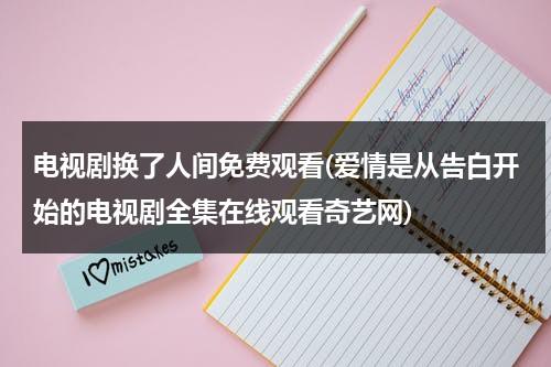 电视剧换了人间免费观看(爱情是从告白开始的电视剧全集在线观看奇艺网)（换了人间高清完整版,电视剧）-第1张图片-九妖电影