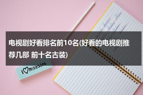 电视剧好看排名前10名(好看的电视剧推荐几部 前十名古装)（好看电视剧古装剧最新排行榜前十名）-第1张图片-九妖电影