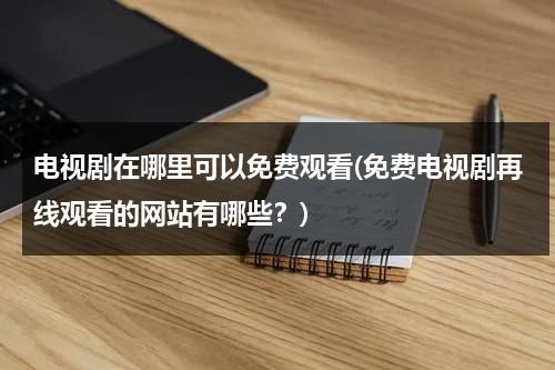 电视剧在哪里可以免费观看(免费电视剧再线观看的网站有哪些？)（在哪里看电视剧免费?）-第1张图片-九妖电影