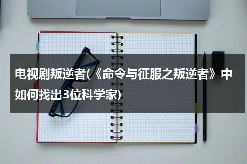 电视剧叛逆者(《命令与征服之叛逆者》中如何找出3位科学家)（叛逆者隐藏最深的）-第1张图片-九妖电影