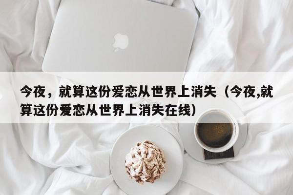 今夜，就算这份爱恋从世界上消失（今夜,就算这份爱恋从世界上消失在线）-第1张图片-九妖电影